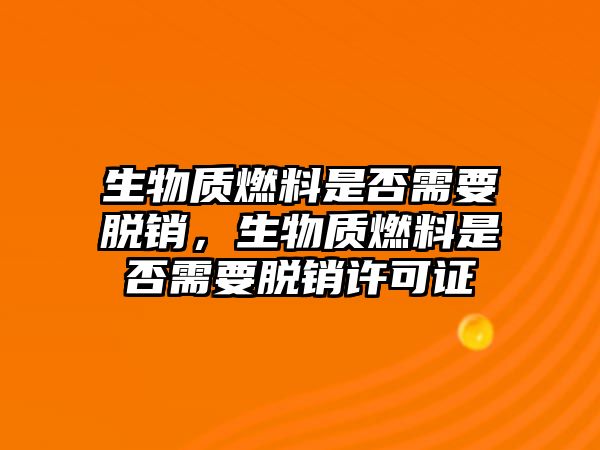 生物質(zhì)燃料是否需要脫銷，生物質(zhì)燃料是否需要脫銷許可證