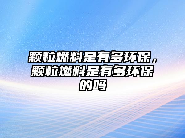 顆粒燃料是有多環(huán)保，顆粒燃料是有多環(huán)保的嗎