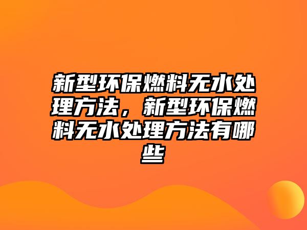 新型環(huán)保燃料無水處理方法，新型環(huán)保燃料無水處理方法有哪些