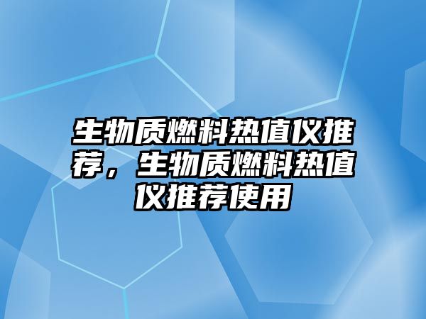 生物質(zhì)燃料熱值儀推薦，生物質(zhì)燃料熱值儀推薦使用