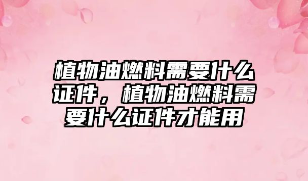 植物油燃料需要什么證件，植物油燃料需要什么證件才能用
