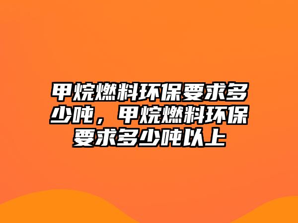 甲烷燃料環(huán)保要求多少噸，甲烷燃料環(huán)保要求多少噸以上
