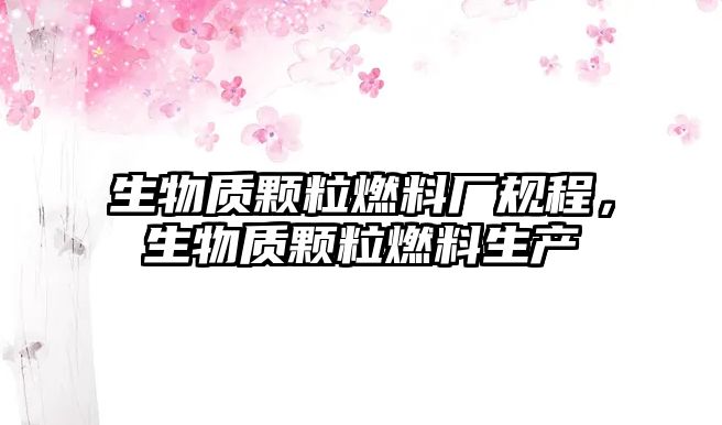 生物質(zhì)顆粒燃料廠規(guī)程，生物質(zhì)顆粒燃料生產(chǎn)