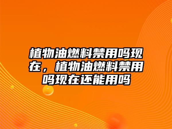 植物油燃料禁用嗎現(xiàn)在，植物油燃料禁用嗎現(xiàn)在還能用嗎