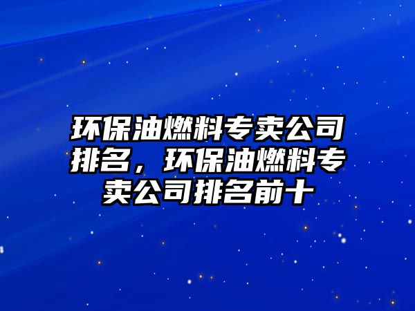 環(huán)保油燃料專賣公司排名，環(huán)保油燃料專賣公司排名前十