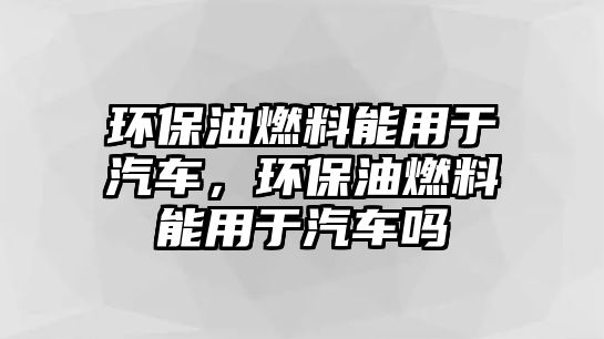 環(huán)保油燃料能用于汽車，環(huán)保油燃料能用于汽車嗎