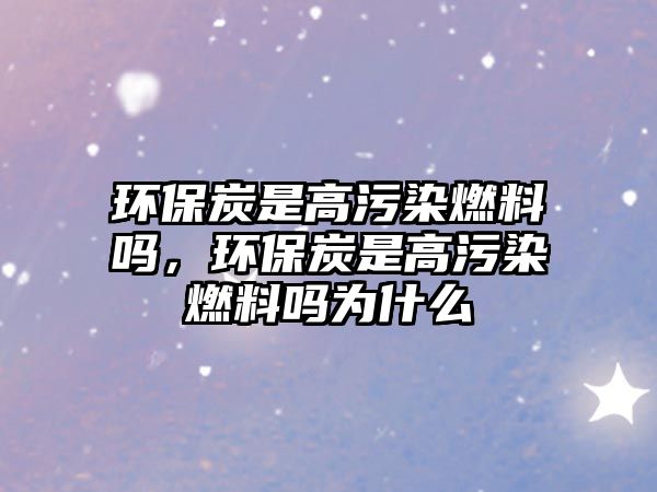 環(huán)保炭是高污染燃料嗎，環(huán)保炭是高污染燃料嗎為什么