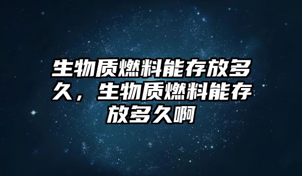 生物質(zhì)燃料能存放多久，生物質(zhì)燃料能存放多久啊
