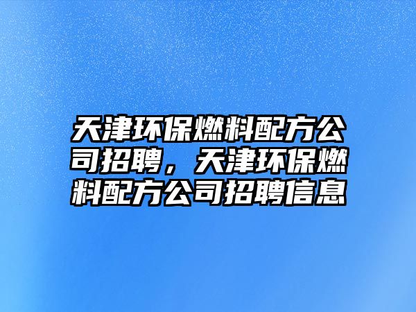 天津環(huán)保燃料配方公司招聘，天津環(huán)保燃料配方公司招聘信息