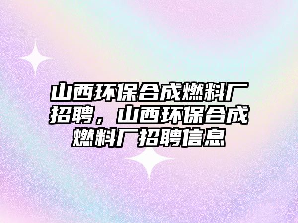 山西環(huán)保合成燃料廠招聘，山西環(huán)保合成燃料廠招聘信息