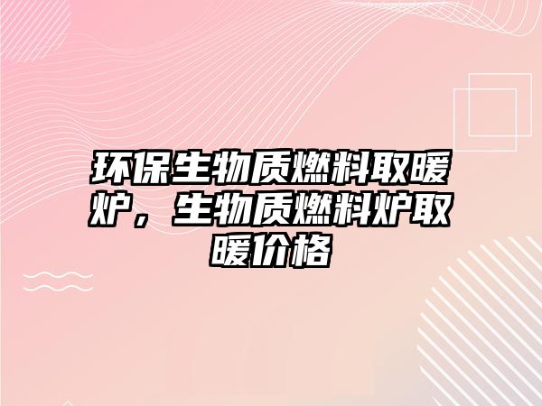 環(huán)保生物質(zhì)燃料取暖爐，生物質(zhì)燃料爐取暖價(jià)格