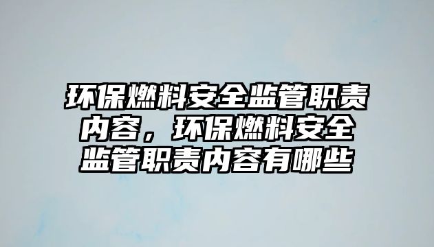 環(huán)保燃料安全監(jiān)管職責(zé)內(nèi)容，環(huán)保燃料安全監(jiān)管職責(zé)內(nèi)容有哪些