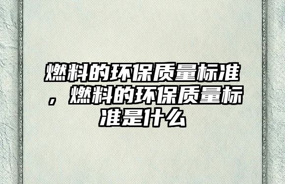 燃料的環(huán)保質(zhì)量標準，燃料的環(huán)保質(zhì)量標準是什么