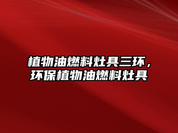 植物油燃料灶具三環(huán)，環(huán)保植物油燃料灶具