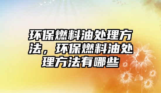 環(huán)保燃料油處理方法，環(huán)保燃料油處理方法有哪些