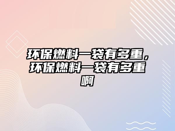 環(huán)保燃料一袋有多重，環(huán)保燃料一袋有多重啊