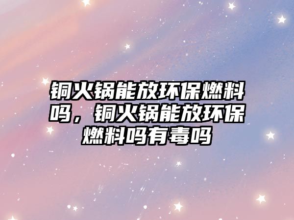 銅火鍋能放環(huán)保燃料嗎，銅火鍋能放環(huán)保燃料嗎有毒嗎
