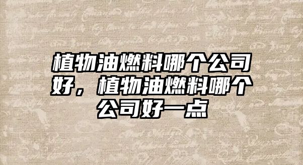 植物油燃料哪個(gè)公司好，植物油燃料哪個(gè)公司好一點(diǎn)