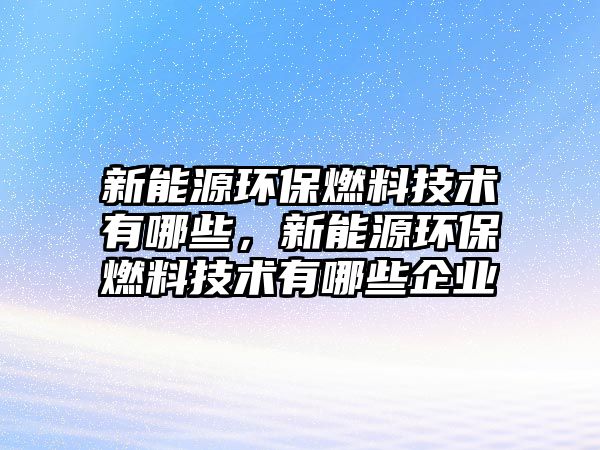 新能源環(huán)保燃料技術(shù)有哪些，新能源環(huán)保燃料技術(shù)有哪些企業(yè)