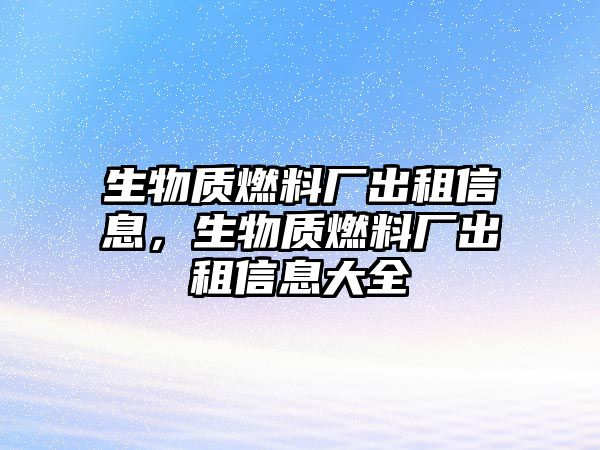 生物質(zhì)燃料廠出租信息，生物質(zhì)燃料廠出租信息大全