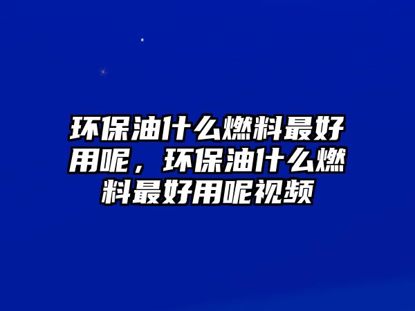 環(huán)保油什么燃料最好用呢，環(huán)保油什么燃料最好用呢視頻