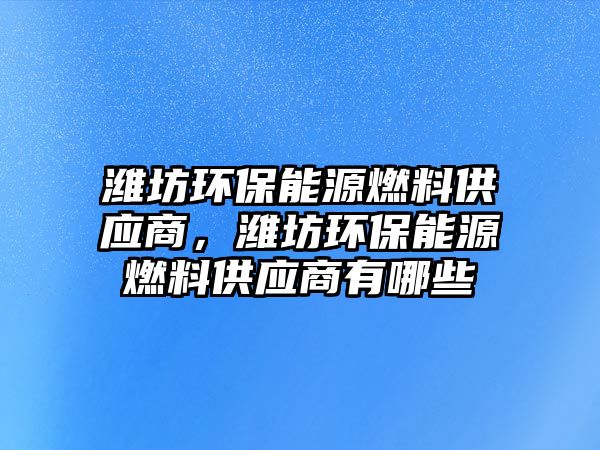 濰坊環(huán)保能源燃料供應(yīng)商，濰坊環(huán)保能源燃料供應(yīng)商有哪些
