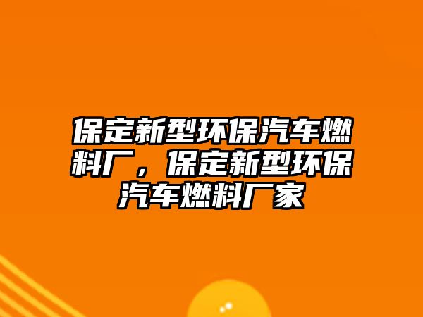 保定新型環(huán)保汽車燃料廠，保定新型環(huán)保汽車燃料廠家