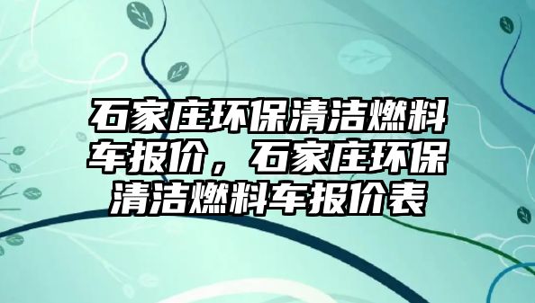 石家莊環(huán)保清潔燃料車報價，石家莊環(huán)保清潔燃料車報價表