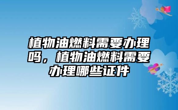植物油燃料需要辦理嗎，植物油燃料需要辦理哪些證件