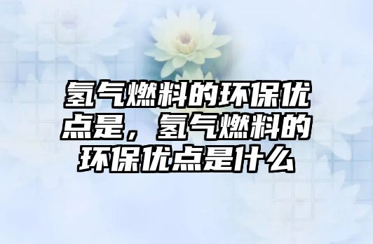 氫氣燃料的環(huán)保優(yōu)點(diǎn)是，氫氣燃料的環(huán)保優(yōu)點(diǎn)是什么