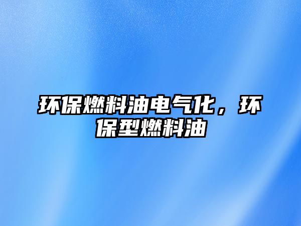 環(huán)保燃料油電氣化，環(huán)保型燃料油