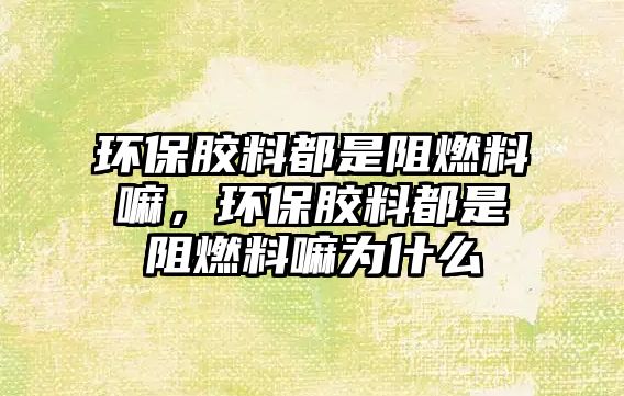 環(huán)保膠料都是阻燃料嘛，環(huán)保膠料都是阻燃料嘛為什么