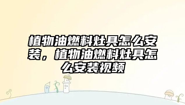 植物油燃料灶具怎么安裝，植物油燃料灶具怎么安裝視頻