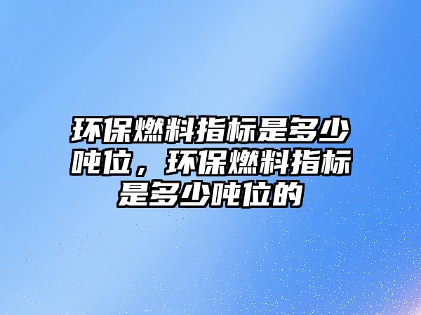 環(huán)保燃料指標(biāo)是多少?lài)嵨?,環(huán)保燃料指標(biāo)是多少?lài)嵨坏? class=