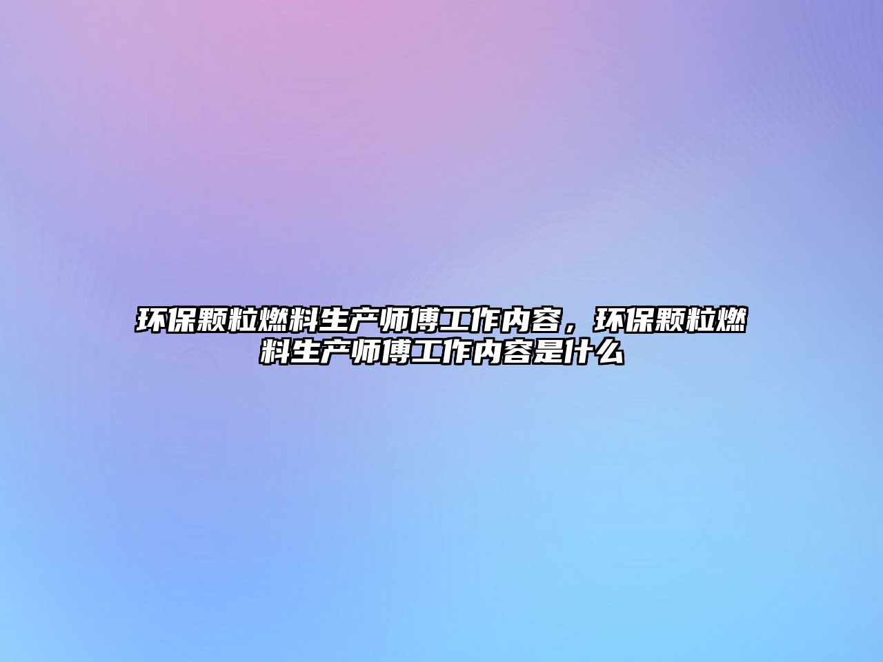 環(huán)保顆粒燃料生產(chǎn)師傅工作內(nèi)容，環(huán)保顆粒燃料生產(chǎn)師傅工作內(nèi)容是什么