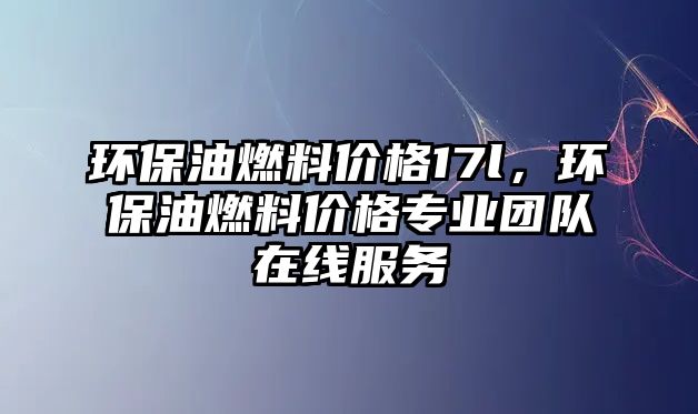 環(huán)保油燃料價(jià)格17l，環(huán)保油燃料價(jià)格專業(yè)團(tuán)隊(duì)在線服務(wù)