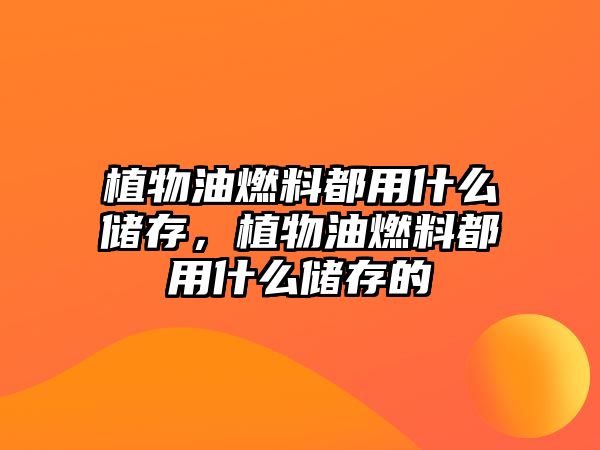 植物油燃料都用什么儲(chǔ)存，植物油燃料都用什么儲(chǔ)存的