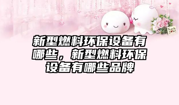 新型燃料環(huán)保設(shè)備有哪些，新型燃料環(huán)保設(shè)備有哪些品牌