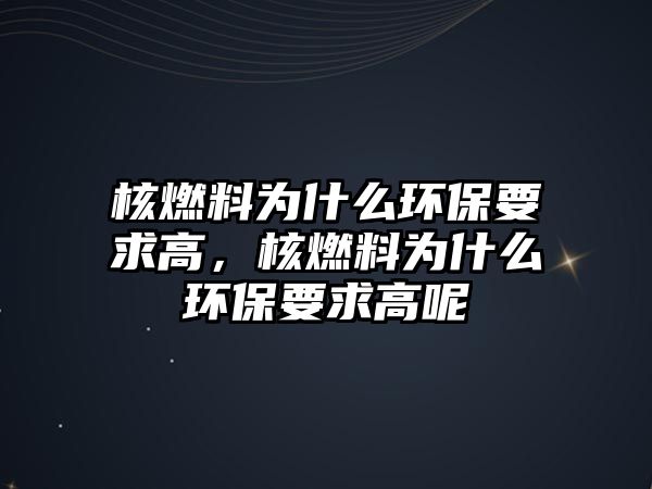 核燃料為什么環(huán)保要求高，核燃料為什么環(huán)保要求高呢