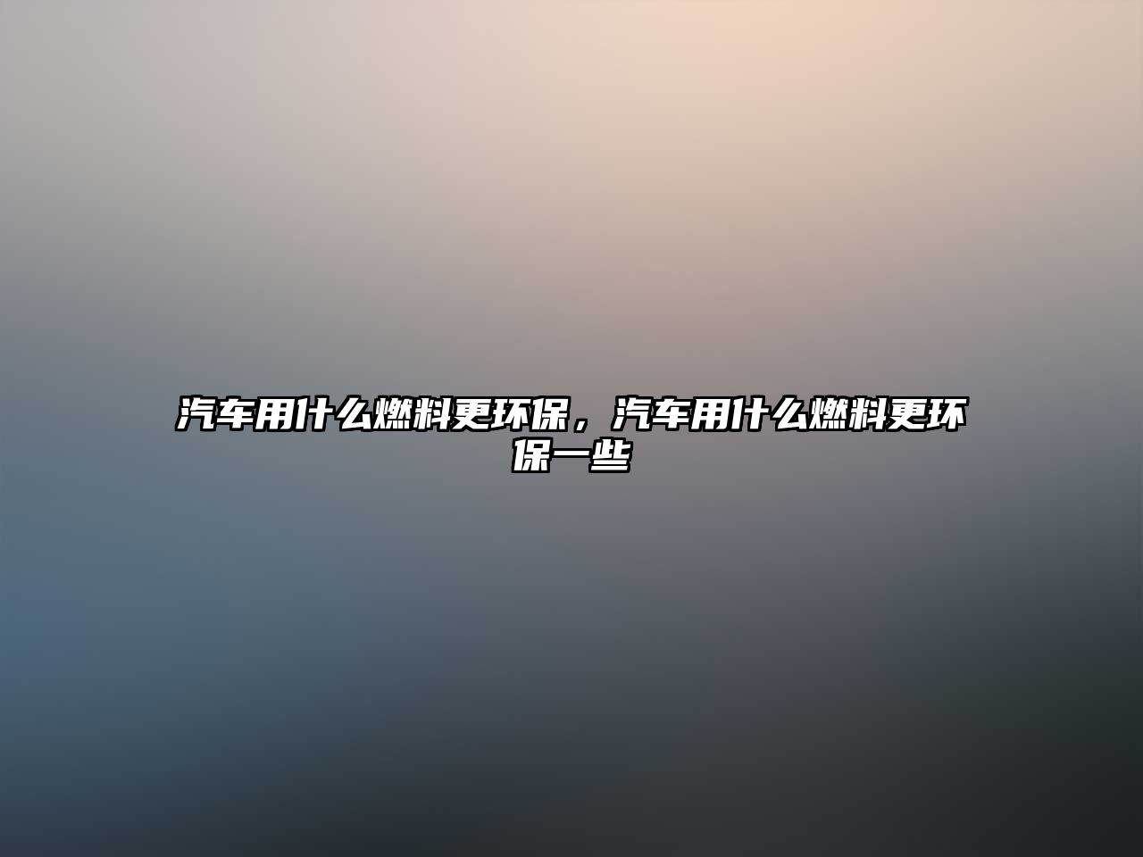 汽車用什么燃料更環(huán)保，汽車用什么燃料更環(huán)保一些