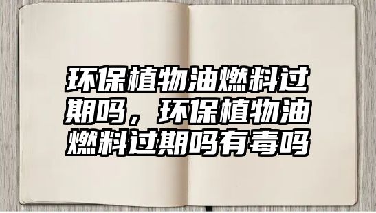 環(huán)保植物油燃料過(guò)期嗎，環(huán)保植物油燃料過(guò)期嗎有毒嗎