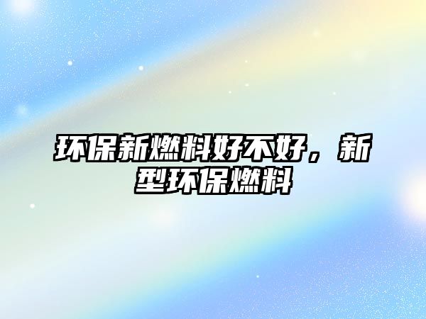 環(huán)保新燃料好不好，新型環(huán)保燃料