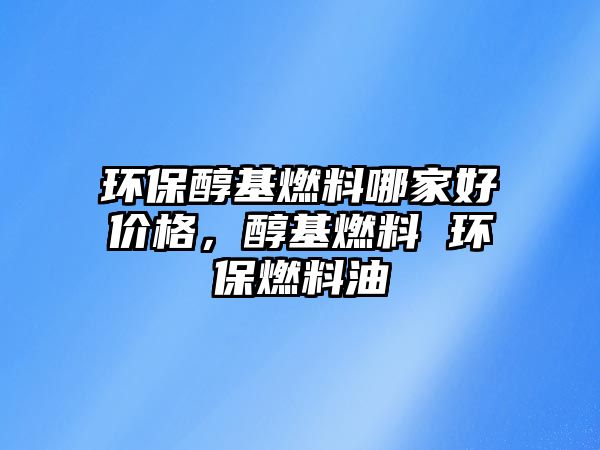 環(huán)保醇基燃料哪家好價(jià)格，醇基燃料 環(huán)保燃料油