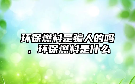 環(huán)保燃料是騙人的嗎，環(huán)保燃料是什么