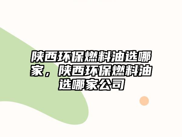陜西環(huán)保燃料油選哪家，陜西環(huán)保燃料油選哪家公司