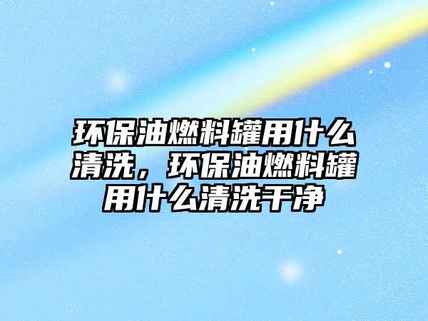 環(huán)保油燃料罐用什么清洗，環(huán)保油燃料罐用什么清洗干凈
