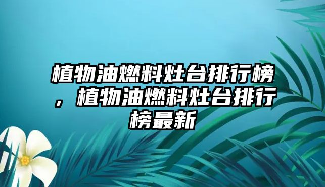 植物油燃料灶臺(tái)排行榜，植物油燃料灶臺(tái)排行榜最新