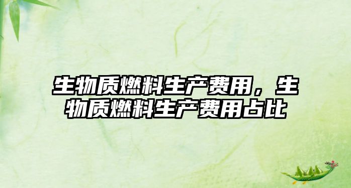 生物質(zhì)燃料生產(chǎn)費用，生物質(zhì)燃料生產(chǎn)費用占比