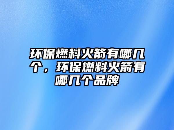 環(huán)保燃料火箭有哪幾個，環(huán)保燃料火箭有哪幾個品牌