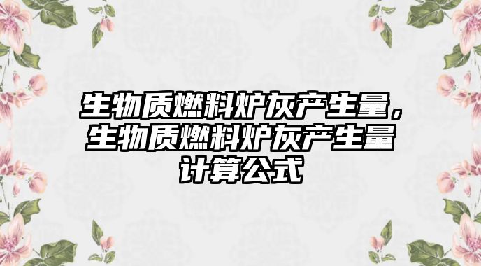 生物質(zhì)燃料爐灰產(chǎn)生量，生物質(zhì)燃料爐灰產(chǎn)生量計(jì)算公式